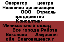 Оператор Call-центра › Название организации ­ LM Group, ООО › Отрасль предприятия ­ Консалтинг › Минимальный оклад ­ 27 000 - Все города Работа » Вакансии   . Амурская обл.,Благовещенск г.